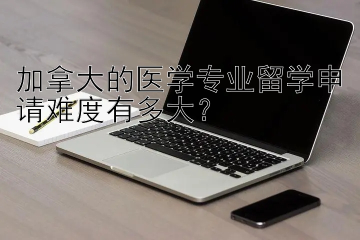 加拿大的医学专业留学申请难度有多大？