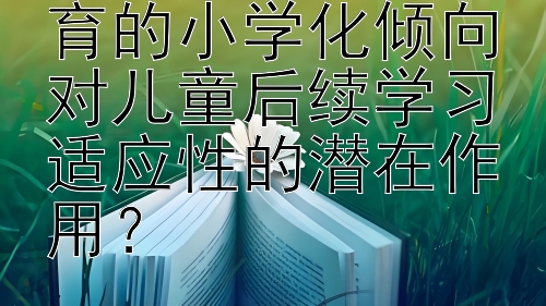 如何衡量学前教育的小学化倾向对儿童后续学习适应性的潜在作用？