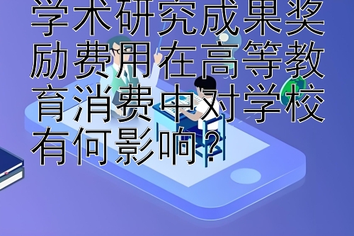 学术研究成果奖励费用在高等教育消费中对学校有何影响？