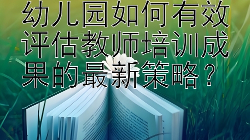 幼儿园如何有效评估教师培训成果的最新策略？