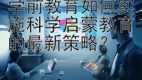 学前教育如何实施科学启蒙教育的最新策略？