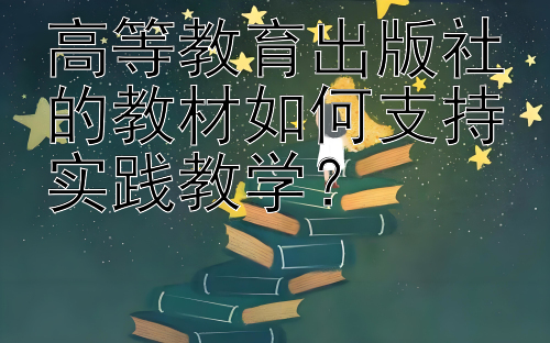 高等教育出版社的教材如何支持实践教学？