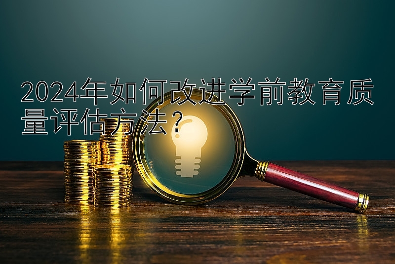 2024年如何改进学前教育质量评估方法？