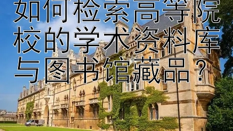 如何检索高等院校的学术资料库与图书馆藏品？