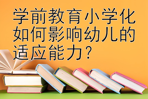 学前教育小学化如何影响幼儿的适应能力？