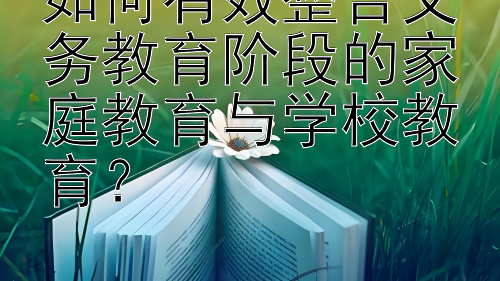 如何有效整合义务教育阶段的家庭教育与学校教育？