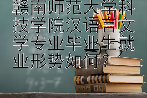 赣南师范大学科技学院汉语言文学专业毕业生就业形势如何？