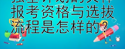 强基计划的具体报考资格与选拔流程是怎样的？