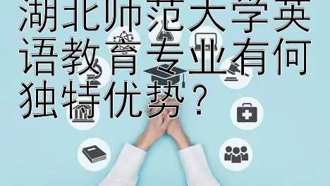 湖北师范大学英语教育专业有何独特优势？