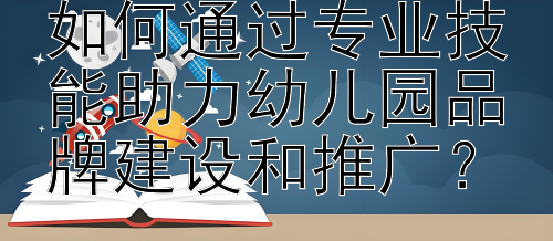 学前教育研究生如何通过专业技能助力幼儿园品牌建设和推广？