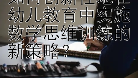 如何创新性地在幼儿教育中实施数学思维训练的新策略？