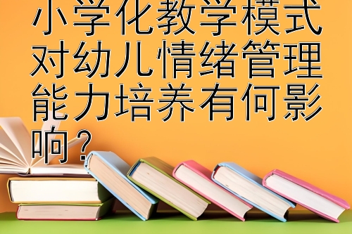 小学化教学模式对幼儿情绪管理能力培养有何影响？