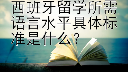 西班牙留学所需语言水平具体标准是什么？