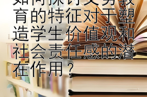 如何探讨义务教育的特征对于塑造学生价值观和社会责任感的潜在作用？