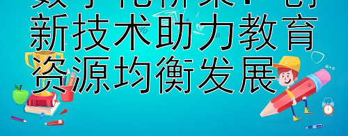 数字化桥梁：创新技术助力教育资源均衡发展