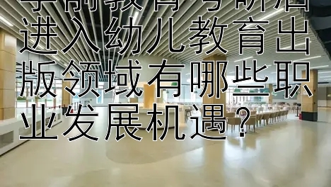 学前教育考研后进入幼儿教育出版领域有哪些职业发展机遇？