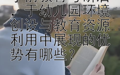 学前教育考研后，于幼儿园环境创设与教育资源利用中展现的优势有哪些？