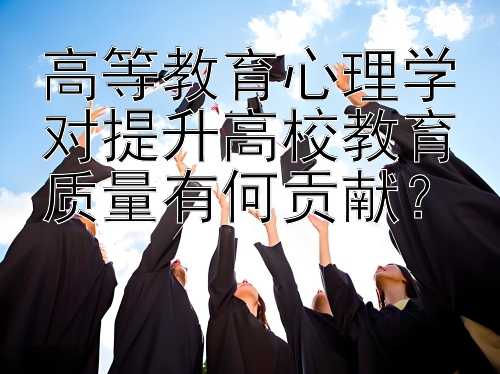 高等教育心理学对提升高校教育质量有何贡献？