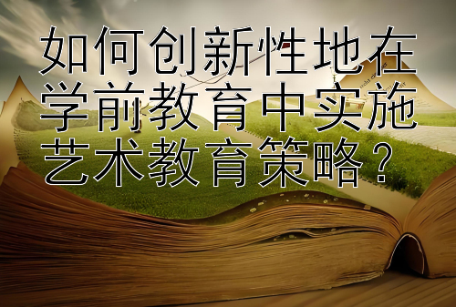 如何创新性地在学前教育中实施艺术教育策略？