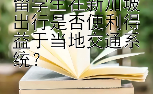 留学生在新加坡出行是否便利得益于当地交通系统？