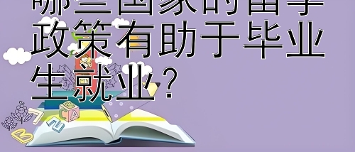 哪些国家的留学政策有助于毕业生就业？