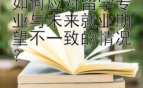 如何应对留学专业与未来就业期望不一致的情况？