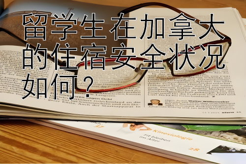 留学生在加拿大的住宿安全状况如何？