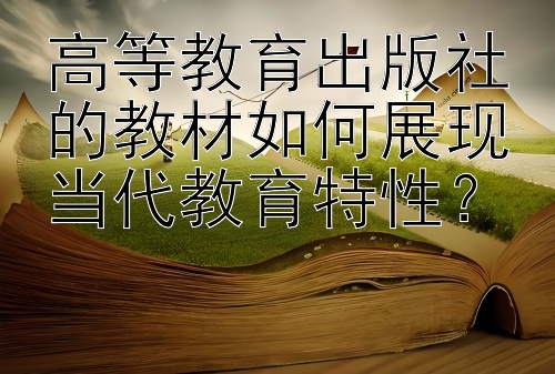 高等教育出版社的教材如何展现当代教育特性？