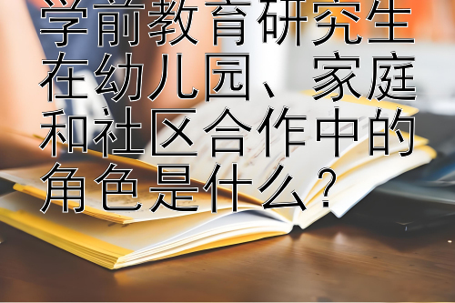 学前教育研究生在幼儿园、家庭和社区合作中的角色是什么？