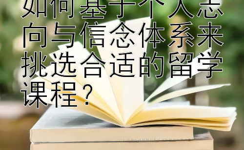 如何基于个人志向与信念体系来挑选合适的留学课程？