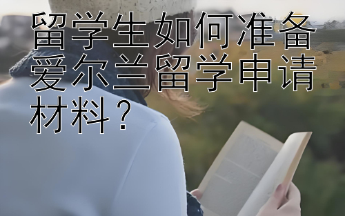 留学生如何准备爱尔兰留学申请材料？