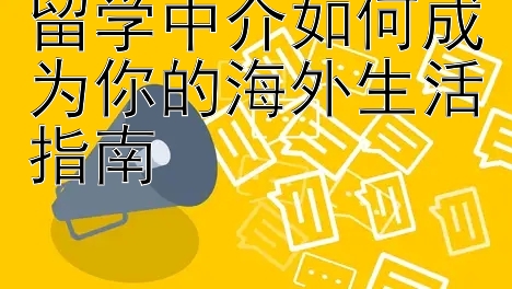 留学中介如何成为你的海外生活指南