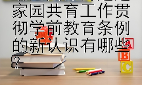 幼儿园如何通过家园共育工作贯彻学前教育条例的新认识有哪些？