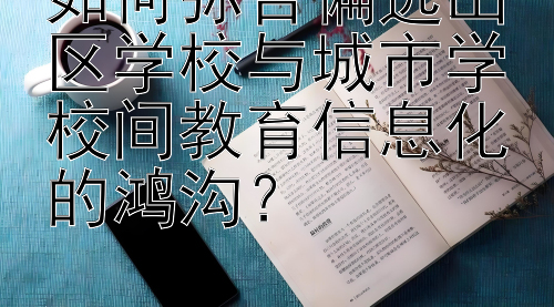 如何弥合偏远山区学校与城市学校间教育信息化的鸿沟？