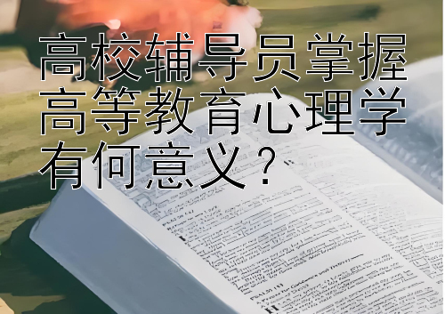 高校辅导员掌握高等教育心理学有何意义？