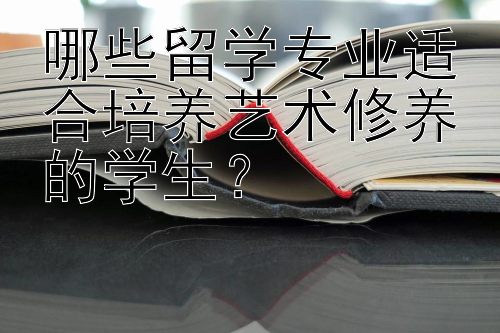 哪些留学专业适合培养艺术修养的学生？