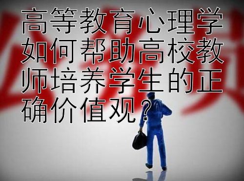 高等教育心理学如何帮助高校教师培养学生的正确价值观？