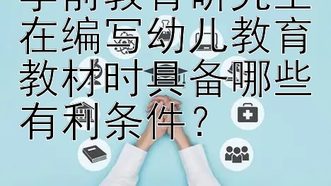 学前教育研究生在编写幼儿教育教材时具备哪些有利条件？