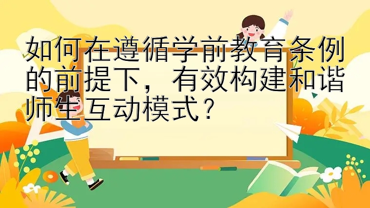 如何在遵循学前教育条例的前提下，有效构建和谐师生互动模式？