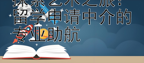 探索艺术之旅：留学申请中介的专业助航