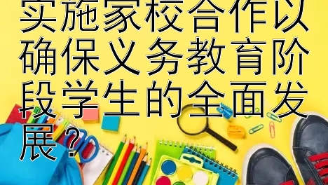 学校应如何有效实施家校合作以确保义务教育阶段学生的全面发展？