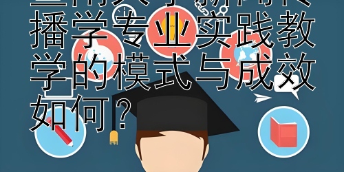 暨南大学新闻传播学专业实践教学的模式与成效如何？