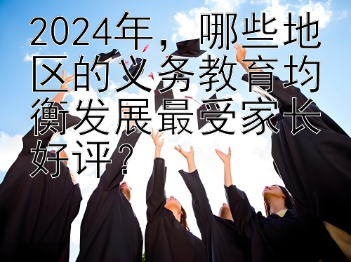 2024年，哪些地区的义务教育均衡发展最受家长好评？