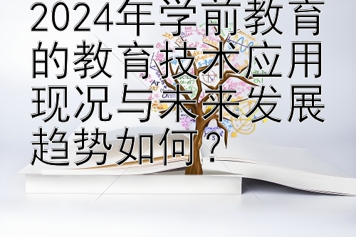 2024年学前教育的教育技术应用现况与未来发展趋势如何？