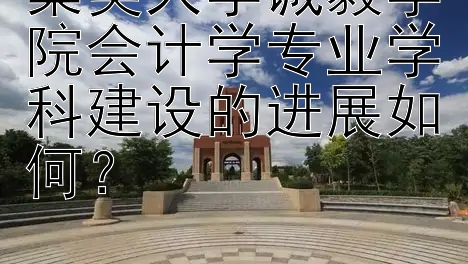 集美大学诚毅学院会计学专业学科建设的进展如何？