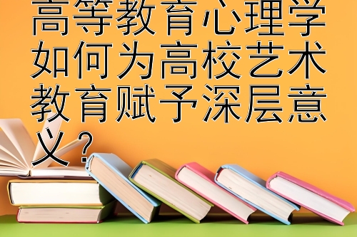 高等教育心理学如何为高校艺术教育赋予深层意义？