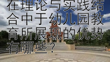 学前教育研究生在理论与实践结合中于幼儿园教育所展现的优势有哪些？