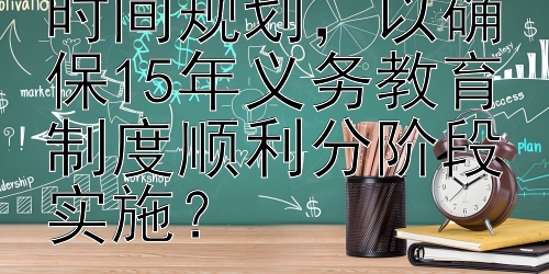 如何设计有效的时间规划，以确保15年义务教育制度顺利分阶段实施？