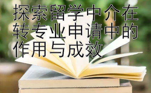 探索留学中介在转专业申请中的作用与成效