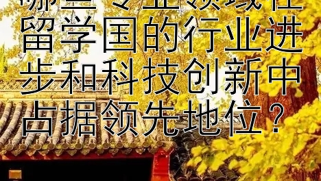 哪些专业领域在留学国的行业进步和科技创新中占据领先地位？